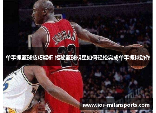 单手抓篮球技巧解析 揭秘篮球明星如何轻松完成单手抓球动作