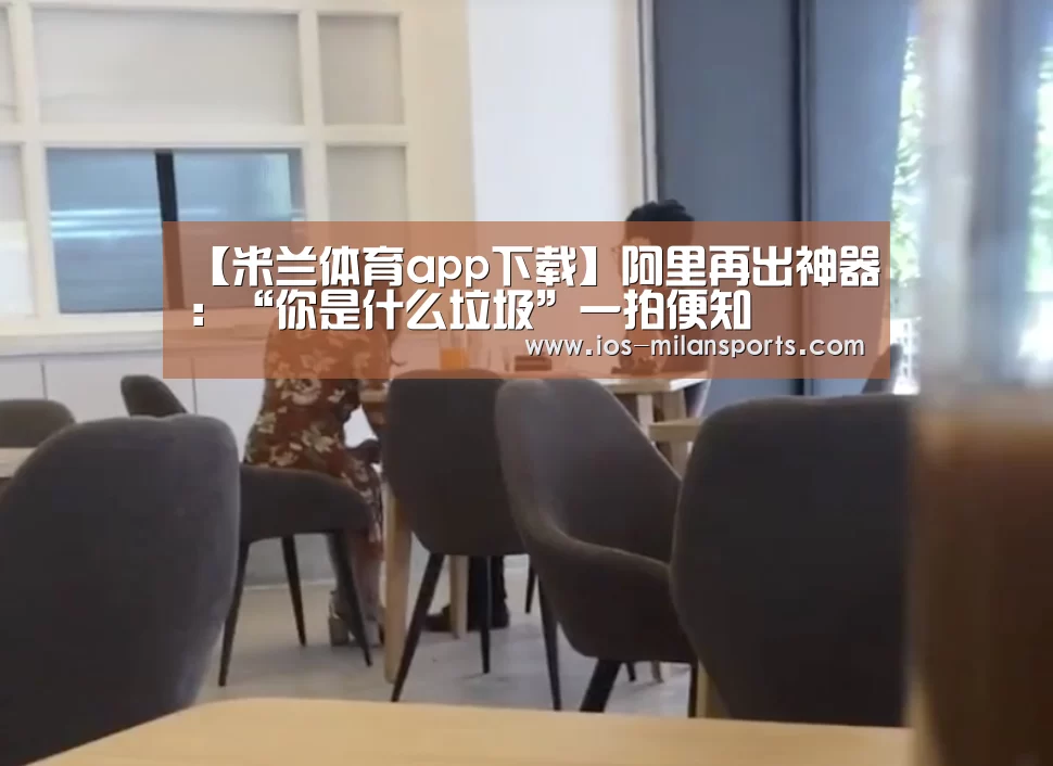 【米兰体育app下载】阿里再出神器:“你是什么垃圾”一拍便知(图3) 米兰体育app下载安装