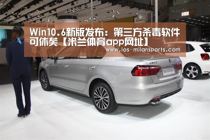 Win10.6新版发布:第三方杀毒软件可休矣【米兰体育app网址】(图1) 米兰体育app网址