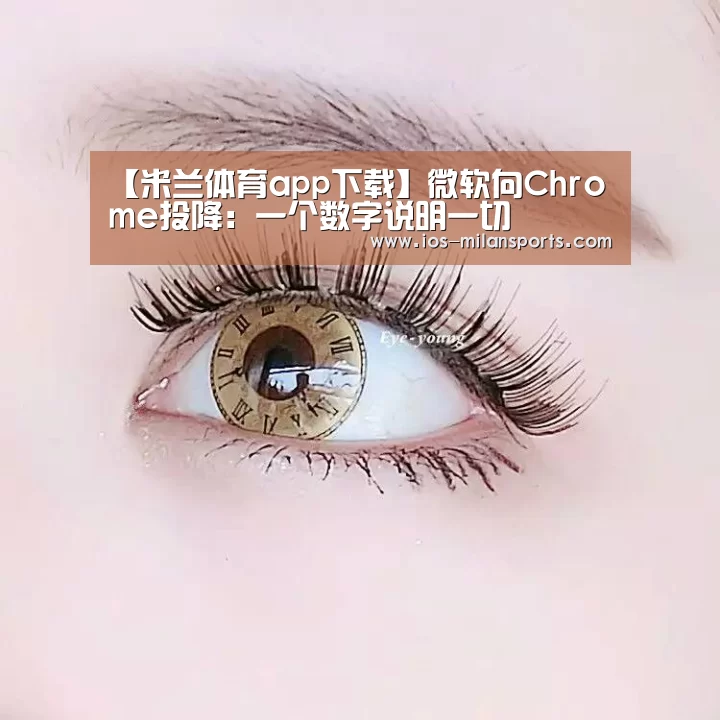 【米兰体育app下载】微软向Chrome投降:一个数字说明一切(图3) 米兰体育app下载