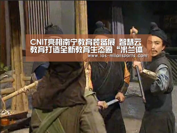 CNIT亮相南宁教育装备展 智慧云教育打造全新教育生态圈“米兰体育app下载安装”(图3) 米兰体育app官网