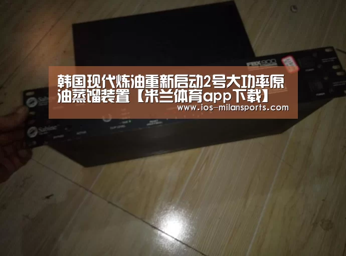 韩国现代炼油重新启动2号大功率原油蒸馏装置【米兰体育app下载】(图4) 米兰体育app下载安装