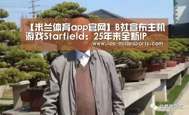 【米兰体育app官网】B社宣布主机游戏Starfield:25年来全新IP(图2) 米兰体育app官网