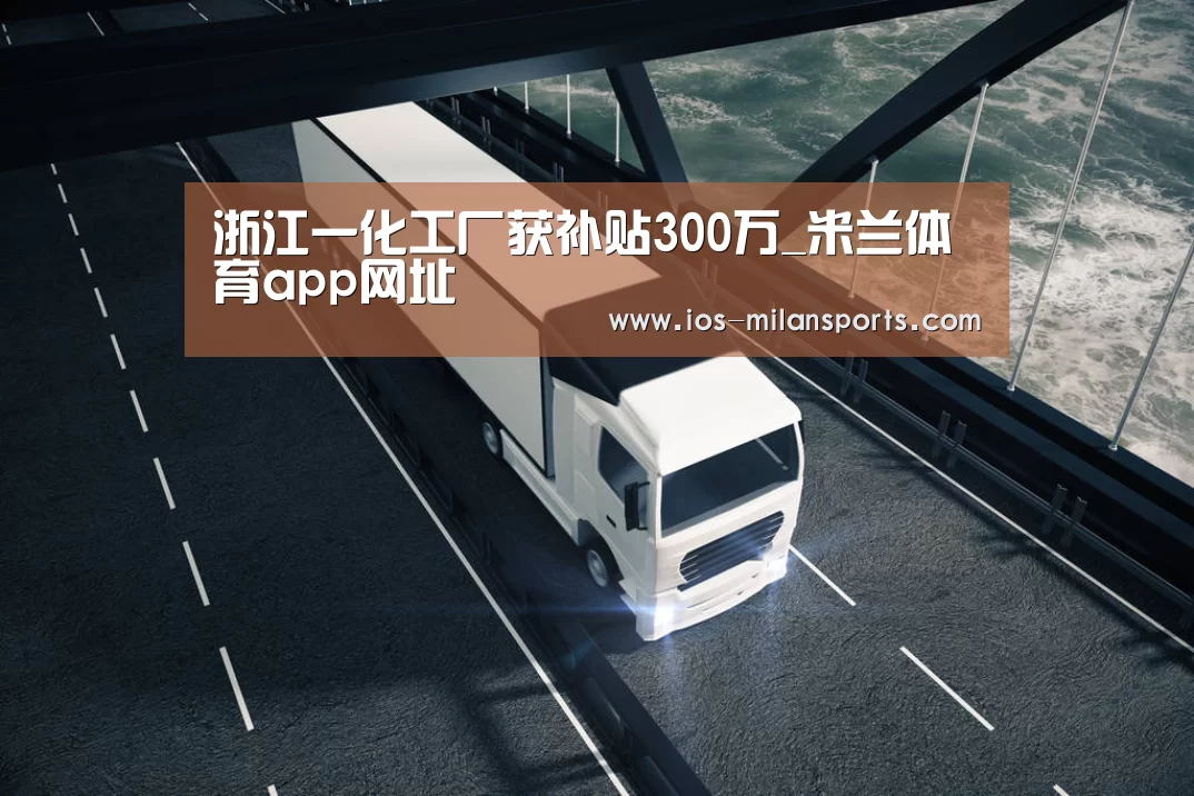 浙江一化工厂获补贴300万_米兰体育app网址(图1) 米兰体育app官网