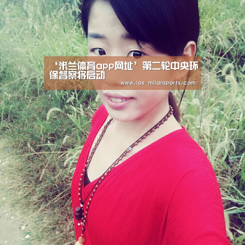 ‘米兰体育app网址’第二轮中央环保督察将启动(图3) 米兰体育app下载安装