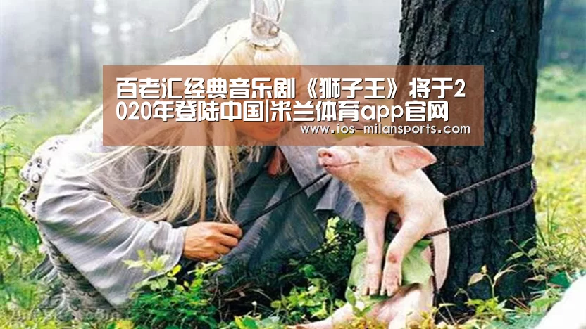 百老汇经典音乐剧《狮子王》将于2020年登陆中国|米兰体育app官网(图1) 米兰体育app网址
